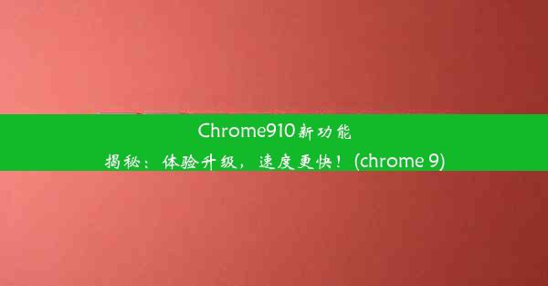 Chrome910新功能揭秘：体验升级，速度更快！(chrome 9)