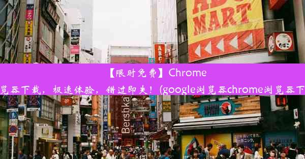 【限时免费】Chrome浏览器下载，极速体验，错过即失！(google浏览器chrome浏览器下载)