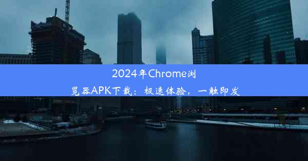 2024年Chrome浏览器APK下载：极速体验，一触即发