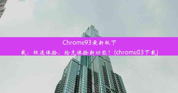 Chrome93最新版下载：极速体验，抢先体验新功能！(chrome83下载)