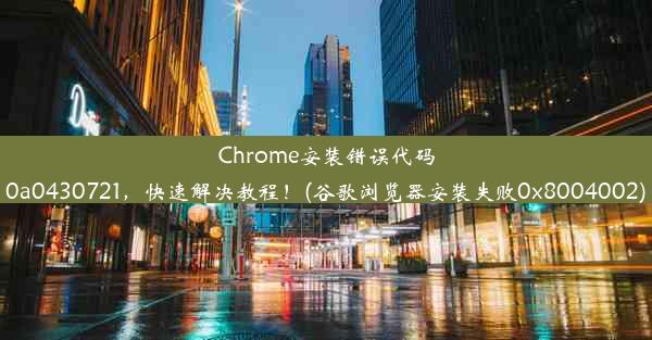 Chrome安装错误代码0a0430721，快速解决教程！(谷歌浏览器安装失败0x8004002)