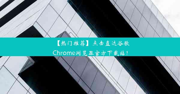 【热门推荐】点击直达谷歌Chrome浏览器官方下载站！