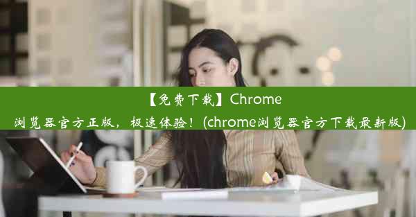 【免费下载】Chrome浏览器官方正版，极速体验！(chrome浏览器官方下载最新版)