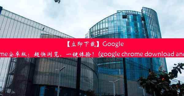 【立即下载】GoogleChrome安卓版：超快浏览，一键体验！(google chrome download andr