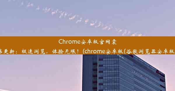 Chrome安卓版官网震撼更新：极速浏览，体验无限！(chrome安卓版(谷歌浏览器安卓版))