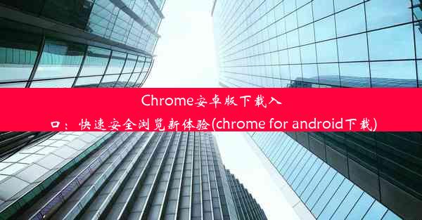 Chrome安卓版下载入口：快速安全浏览新体验(chrome for android下载)