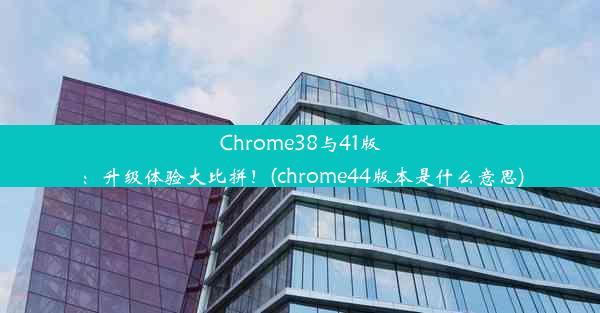 Chrome38与41版：升级体验大比拼！(chrome44版本是什么意思)