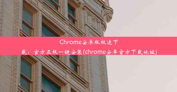 Chrome安卓版极速下载：官方正版一键安装(chrome安卓官方下载地址)