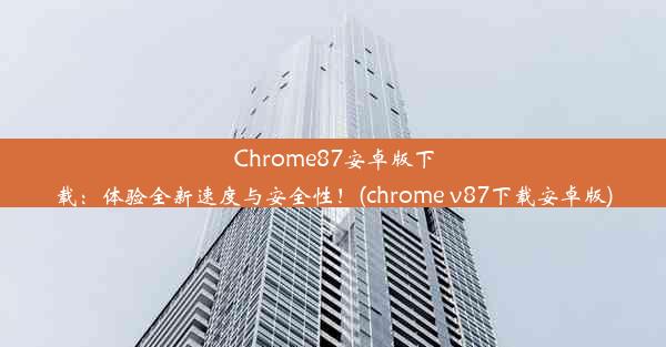 Chrome87安卓版下载：体验全新速度与安全性！(chrome v87下载安卓版)