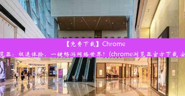 【免费下载】Chrome浏览器：极速体验，一键畅游网络世界！(chrome浏览器官方下载 安卓)