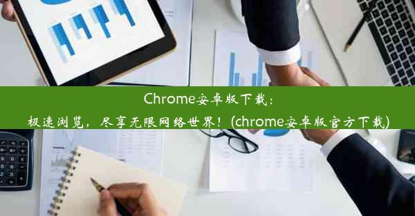 Chrome安卓版下载：极速浏览，尽享无限网络世界！(chrome安卓版官方下载)