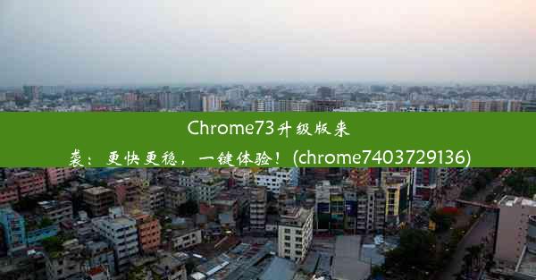 Chrome73升级版来袭：更快更稳，一键体验！(chrome7403729136)