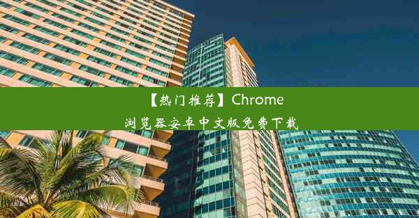 【热门推荐】Chrome浏览器安卓中文版免费下载