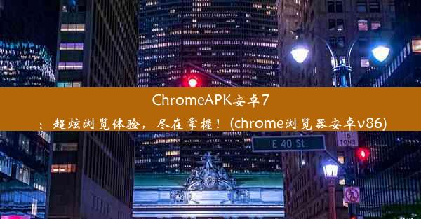 ChromeAPK安卓7：超炫浏览体验，尽在掌握！(chrome浏览器安卓v86)