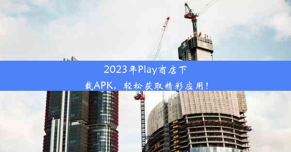 2023年Play商店下载APK，轻松获取精彩应用！