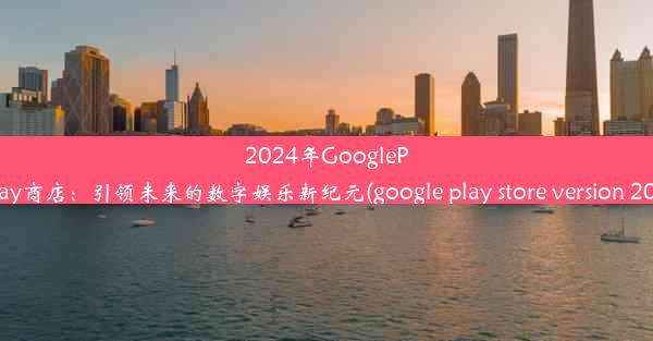 2024年GooglePlay商店：引领未来的数字娱乐新纪元(google play store version 20)