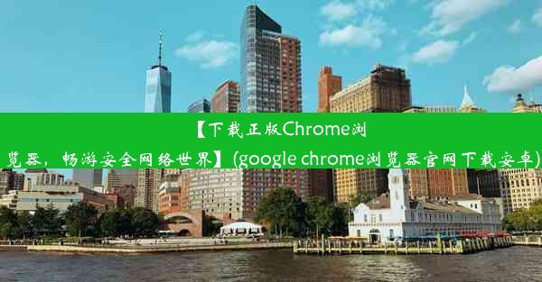 【下载正版Chrome浏览器，畅游安全网络世界】(google chrome浏览器官网下载安卓)