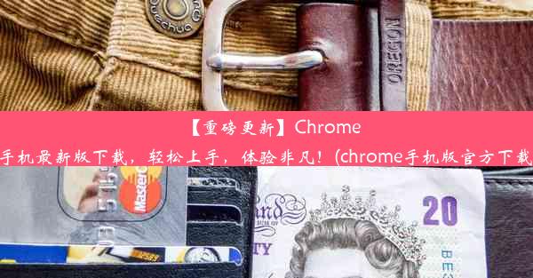 【重磅更新】Chrome手机最新版下载，轻松上手，体验非凡！(chrome手机版官方下载)