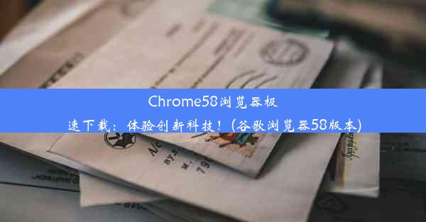 Chrome58浏览器极速下载：体验创新科技！(谷歌浏览器58版本)