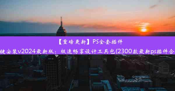 【重磅更新】PS全套插件一键安装v2024最新版：极速畅享设计工具包(2300款最新ps插件合集)