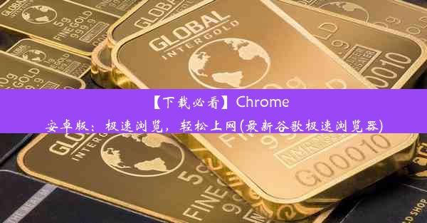 【下载必看】Chrome安卓版：极速浏览，轻松上网(最新谷歌极速浏览器)