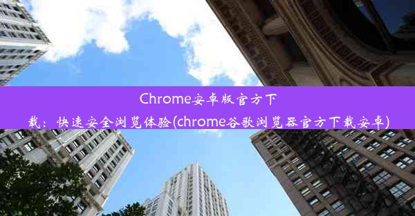 Chrome安卓版官方下载：快速安全浏览体验(chrome谷歌浏览器官方下载安卓)