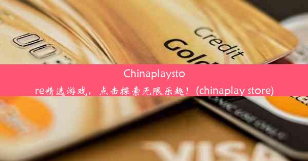 Chinaplaystore精选游戏，点击探索无限乐趣！(chinaplay store)