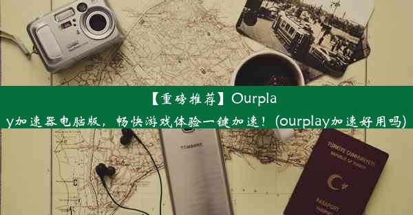 【重磅推荐】Ourplay加速器电脑版，畅快游戏体验一键加速！(ourplay加速好用吗)