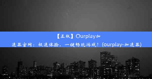 【正版】Ourplay加速器官网：极速体验，一键畅玩游戏！(ourplay-加速器)