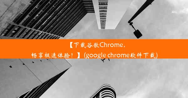 【下载谷歌Chrome，畅享极速体验！】(google chrome软件下载)