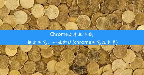 Chrome安卓版下载：极速浏览，一触即达(chrome浏览器安卓)