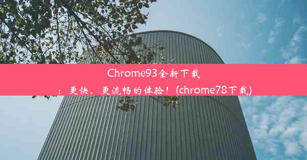 Chrome93全新下载：更快、更流畅的体验！(chrome78下载)