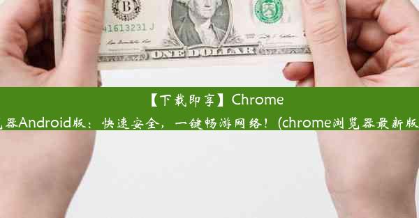 【下载即享】Chrome浏览器Android版：快速安全，一键畅游网络！(chrome浏览器最新版app)