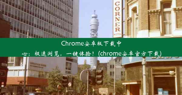 Chrome安卓版下载中心：极速浏览，一键体验！(chrome安卓官方下载)