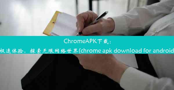 ChromeAPK下载：极速体验，探索无限网络世界(chrome apk download for android)