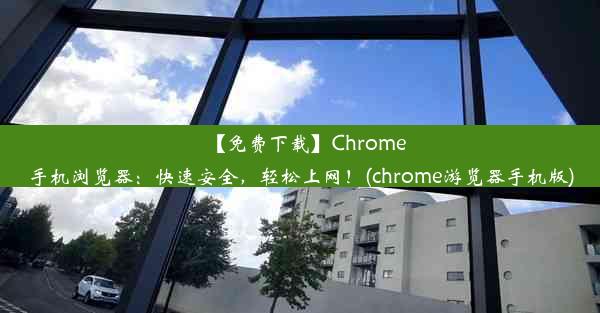 【免费下载】Chrome手机浏览器：快速安全，轻松上网！(chrome游览器手机版)