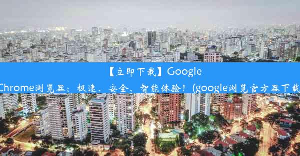 【立即下载】GoogleChrome浏览器：极速、安全、智能体验！(google浏览官方器下载)