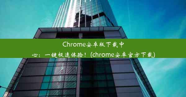 Chrome安卓版下载中心：一键极速体验！(chrome安卓官方下载)