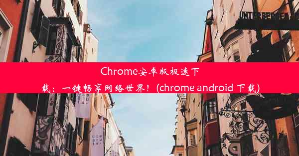 Chrome安卓版极速下载：一键畅享网络世界！(chrome android 下载)