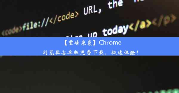 【重磅来袭】Chrome浏览器安卓版免费下载，极速体验！