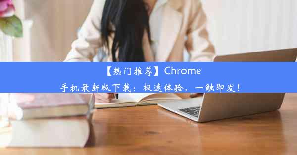 【热门推荐】Chrome手机最新版下载：极速体验，一触即发！