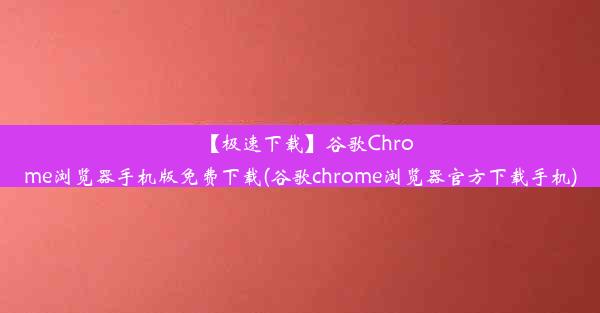 【极速下载】谷歌Chrome浏览器手机版免费下载(谷歌chrome浏览器官方下载手机)