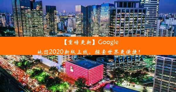 【重磅更新】Google地图2020新版上线，探索世界更便捷！