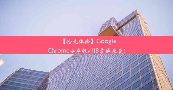 【抢先体验】GoogleChrome安卓版v118震撼来袭！