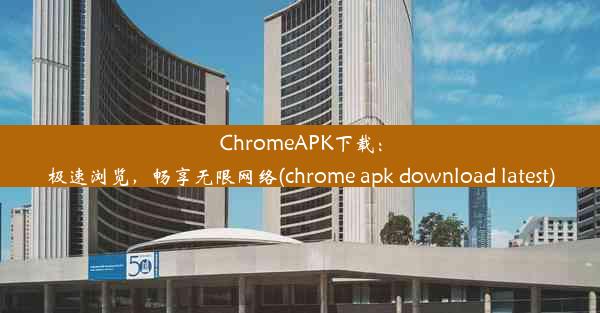 ChromeAPK下载：极速浏览，畅享无限网络(chrome apk download latest)