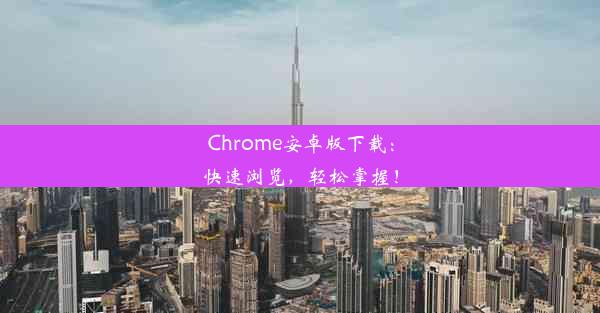 Chrome安卓版下载：快速浏览，轻松掌握！