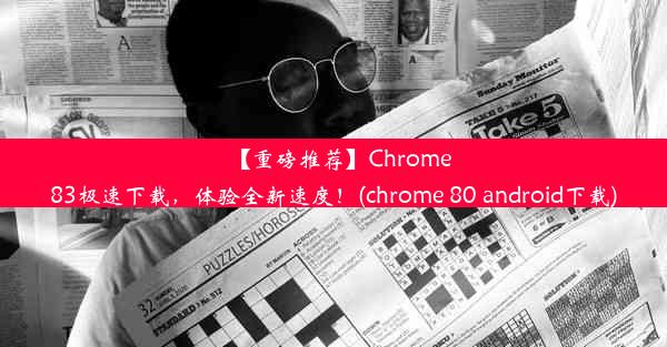 【重磅推荐】Chrome83极速下载，体验全新速度！(chrome 80 android下载)