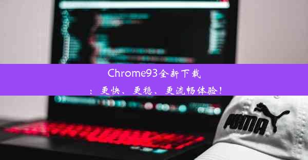 Chrome93全新下载：更快、更稳、更流畅体验！