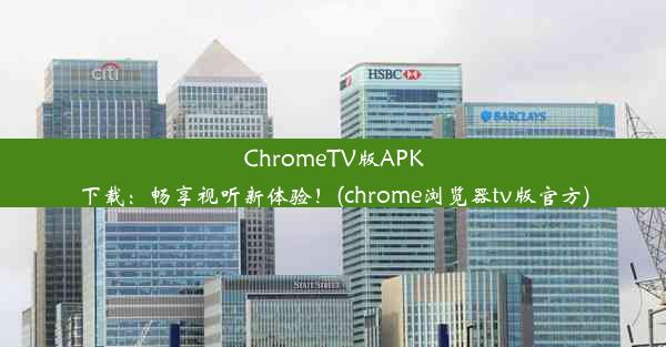 ChromeTV版APK下载：畅享视听新体验！(chrome浏览器tv版官方)