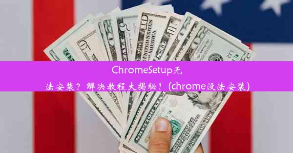 ChromeSetup无法安装？解决教程大揭秘！(chrome没法安装)